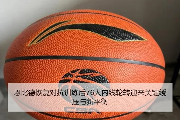恩比德恢复对抗训练后76人内线轮转迎来关键缓压与新平衡